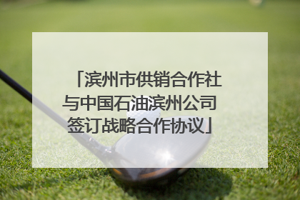 滨州市供销合作社与中国石油滨州公司签订战略合作协议