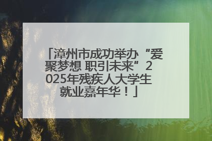 漳州市成功举办“爱聚梦想 职引未来”2025年残疾人大学生就业嘉年华！