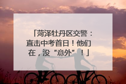 菏泽牡丹区交警：直击中考首日！他们在，没“意外”！