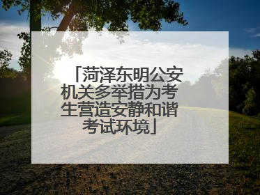 菏泽东明公安机关多举措为考生营造安静和谐考试环境