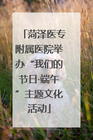 菏泽医专附属医院举办“我们的节日·端午”主题文化活动