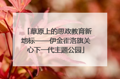 草原上的思政教育新地标——伊金霍洛旗关心下一代主题公园