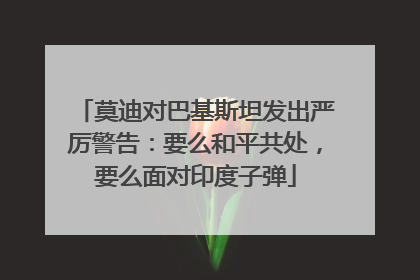 莫迪对巴基斯坦发出严厉警告：要么和平共处，要么面对印度子弹