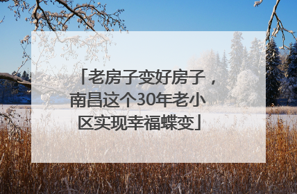 老房子变好房子，南昌这个30年老小区实现幸福蝶变