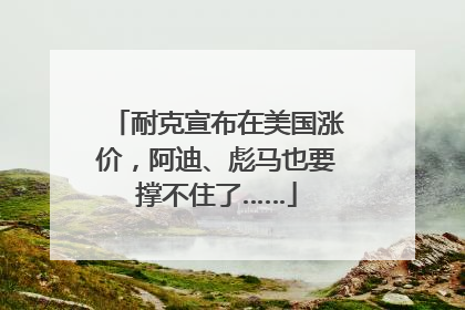 耐克宣布在美国涨价，阿迪、彪马也要撑不住了……