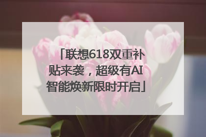 联想618双重补贴来袭，超级有AI智能焕新限时开启
