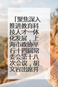 聚焦深入推进教育科技人才一体化发展，上海市政协举行十四届常委会第十八次会议，胡文容出席并讲话