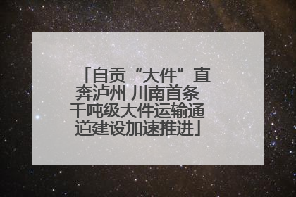 自贡“大件”直奔泸州 川南首条千吨级大件运输通道建设加速推进