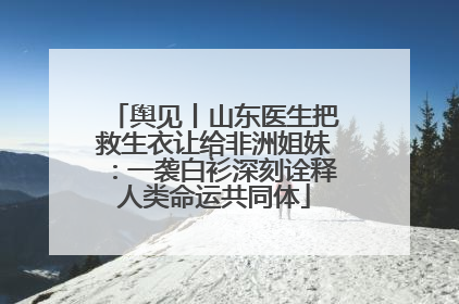 舆见丨山东医生把救生衣让给非洲姐妹：一袭白衫深刻诠释人类命运共同体