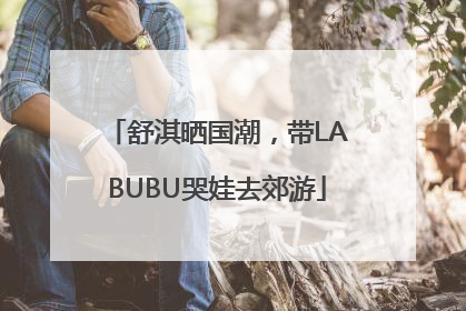 舒淇晒国潮，带LABUBU哭娃去郊游