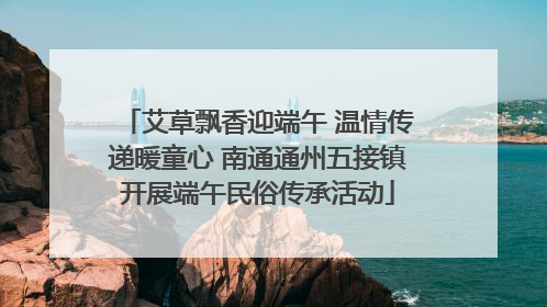 艾草飘香迎端午 温情传递暖童心 南通通州五接镇开展端午民俗传承活动