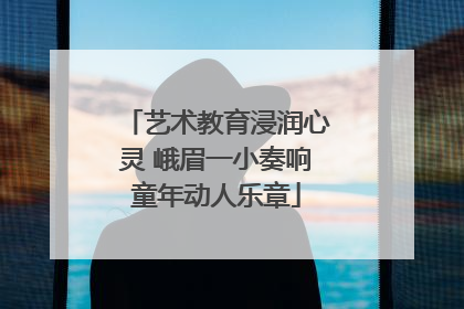 艺术教育浸润心灵 峨眉一小奏响童年动人乐章