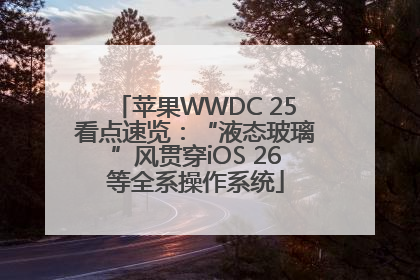 苹果WWDC 25看点速览：“液态玻璃”风贯穿iOS 26等全系操作系统