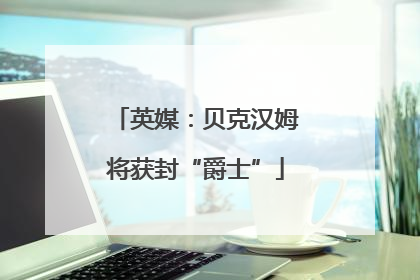 英媒：贝克汉姆将获封“爵士”