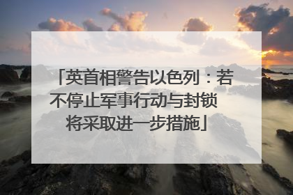 英首相警告以色列：若不停止军事行动与封锁 将采取进一步措施