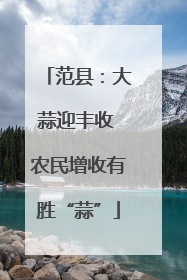 范县：大蒜迎丰收 农民增收有胜“蒜”