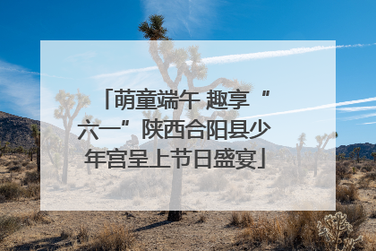萌童端午 趣享“六一”陕西合阳县少年宫呈上节日盛宴