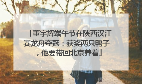 董宇辉端午节在陕西汉江赛龙舟夺冠：获奖两只鸭子，他要带回北京养着