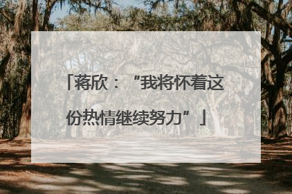 蒋欣：“我将怀着这份热情继续努力”