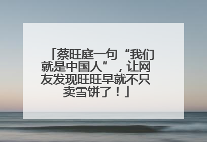 蔡旺庭一句“我们就是中国人”，让网友发现旺旺早就不只卖雪饼了！