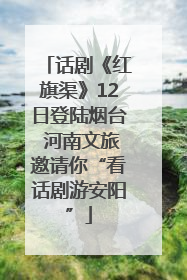 话剧《红旗渠》12日登陆烟台 河南文旅邀请你“看话剧游安阳”