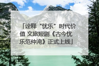 诠释“忧乐”时代价值 文旅短剧《古今忧乐范仲淹》正式上线
