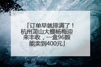 订单早就排满了！杭州萧山大棚杨梅迎来丰收，一盒96颗能卖到400元