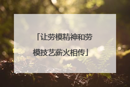 让劳模精神和劳模技艺薪火相传