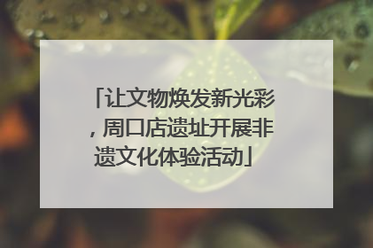 让文物焕发新光彩，周口店遗址开展非遗文化体验活动