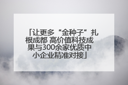 让更多“金种子”扎根成都 高价值科技成果与300余家优质中小企业精准对接