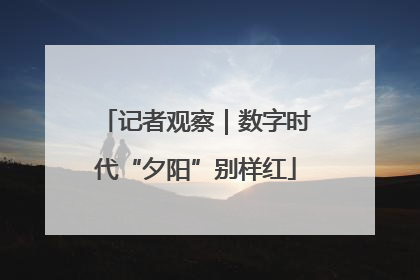 记者观察｜数字时代“夕阳”别样红