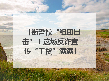 街警校“组团出击”！这场反诈宣传“干货”满满