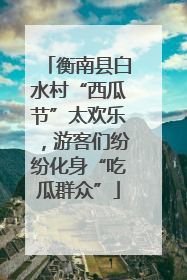衡南县白水村“西瓜节”太欢乐，游客们纷纷化身“吃瓜群众”