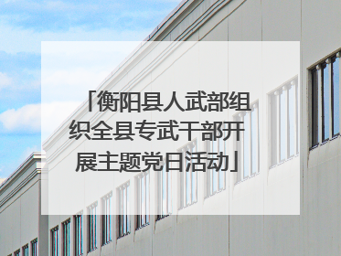 衡阳县人武部组织全县专武干部开展主题党日活动