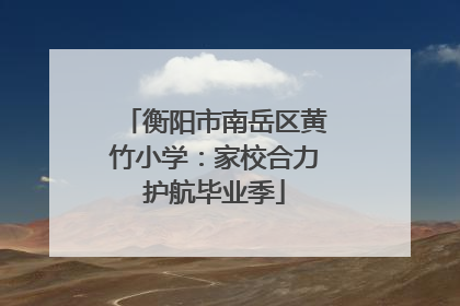 衡阳市南岳区黄竹小学：家校合力护航毕业季