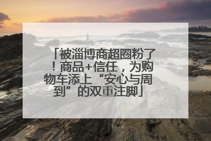 被淄博商超圈粉了！商品+信任，为购物车添上“安心与周到”的双重注脚