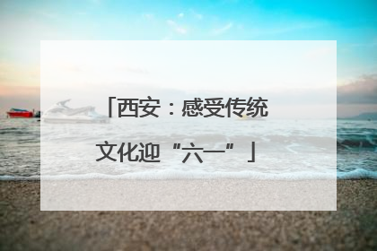 西安：感受传统文化迎“六一”