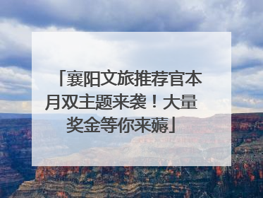 襄阳文旅推荐官本月双主题来袭！大量奖金等你来薅