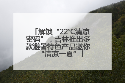 解锁“22℃清凉密码”，吉林推出多款避暑特色产品邀你“清凉一夏”
