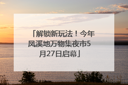 解锁新玩法！今年凤溪地万物集夜市5月27日启幕