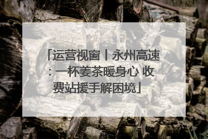 运营视窗丨永州高速：一杯姜茶暖身心 收费站援手解困境
