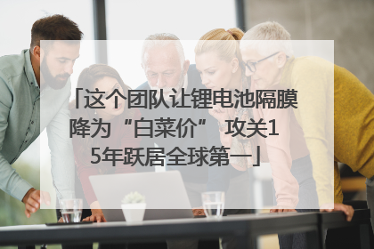 这个团队让锂电池隔膜降为“白菜价” 攻关15年跃居全球第一