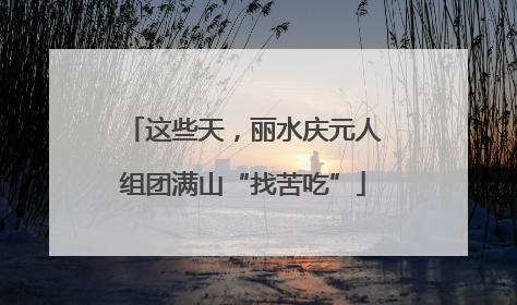 这些天，丽水庆元人组团满山“找苦吃”