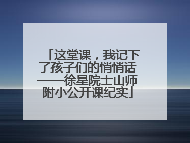 这堂课，我记下了孩子们的悄悄话——徐星院士山师附小公开课纪实