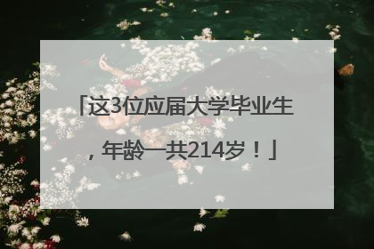 这3位应届大学毕业生，年龄一共214岁！