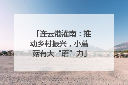 连云港灌南：推动乡村振兴，小蘑菇有大“蘑”力