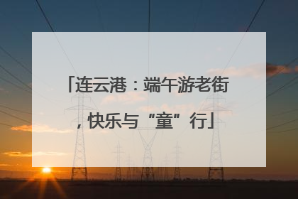 连云港：端午游老街，快乐与“童”行