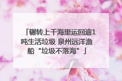辗转上千海里运回逾1吨生活垃圾 泉州远洋渔船“垃圾不落海”