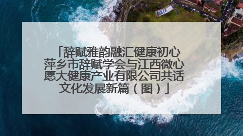 辞赋雅韵融汇健康初心 萍乡市辞赋学会与江西微心愿大健康产业有限公司共话文化发展新篇（图）
