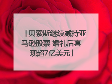 贝索斯继续减持亚马逊股票 婚礼后套现超7亿美元